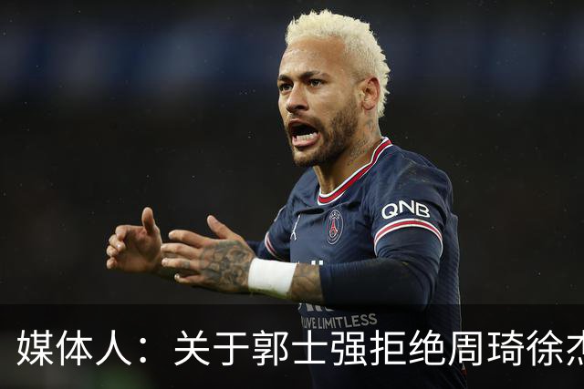 媒体人：关于郭士强拒绝周琦徐杰的传闻缺乏根据